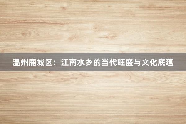 温州鹿城区：江南水乡的当代旺盛与文化底蕴