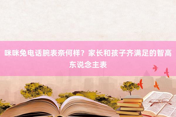 咪咪兔电话腕表奈何样？家长和孩子齐满足的智高东说念主表