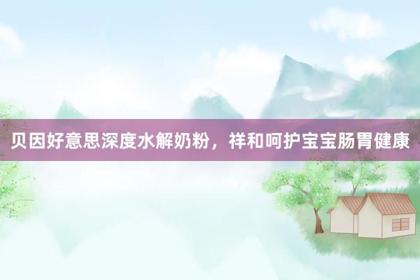 贝因好意思深度水解奶粉，祥和呵护宝宝肠胃健康