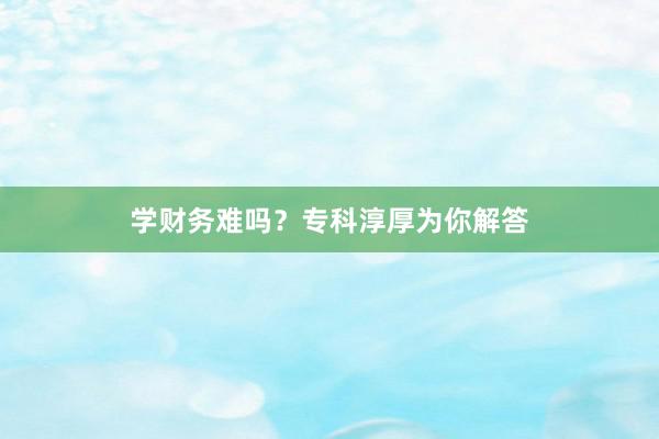 学财务难吗？专科淳厚为你解答
