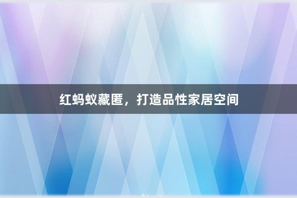 红蚂蚁藏匿，打造品性家居空间